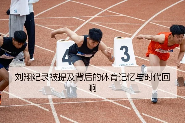 刘翔纪录被提及背后的体育记忆与时代回响