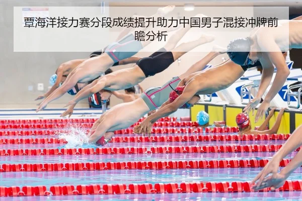 覃海洋接力赛分段成绩提升助力中国男子混接冲牌前瞻分析