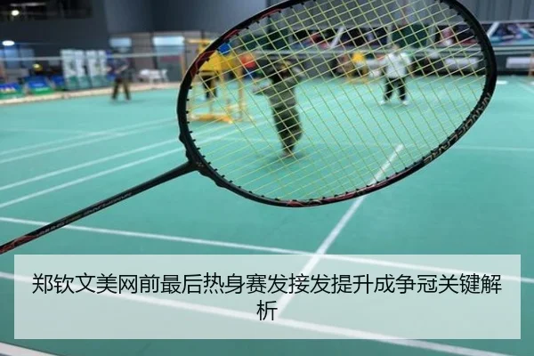 郑钦文美网前最后热身赛发接发提升成争冠关键解析