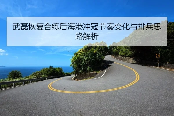 武磊恢复合练后海港冲冠节奏变化与排兵思路解析